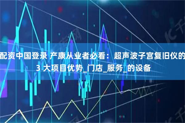 配资中国登录 产康从业者必看：超声波子宫复旧仪的 3 大项目优势_门店_服务_的设备