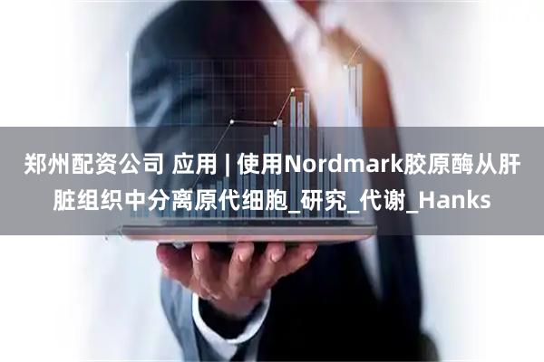 郑州配资公司 应用 | 使用Nordmark胶原酶从肝脏组织中分离原代细胞_研究_代谢_Hanks
