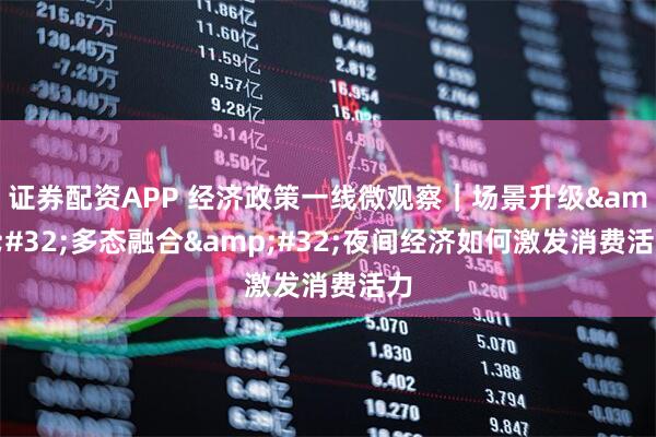 证券配资APP 经济政策一线微观察｜场景升级&#32;多态融合&#32;夜间经济如何激发消费活力