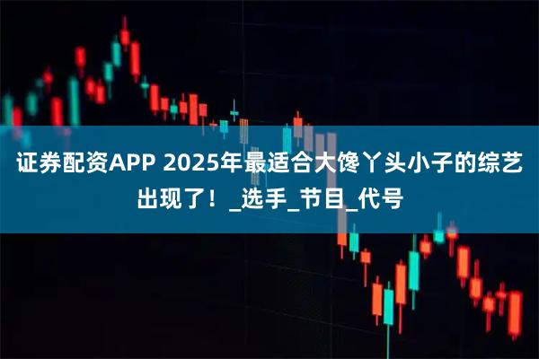 证券配资APP 2025年最适合大馋丫头小子的综艺出现了！_选手_节目_代号