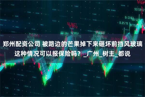 郑州配资公司 被路边的芒果掉下来砸坏前挡风玻璃这种情况可以报保险吗？_广州_树主_都说