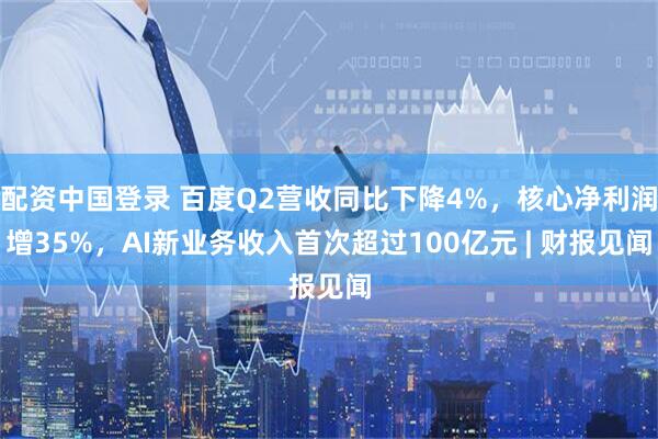 配资中国登录 百度Q2营收同比下降4%，核心净利润增35%，AI新业务收入首次超过100亿元 | 财报见闻
