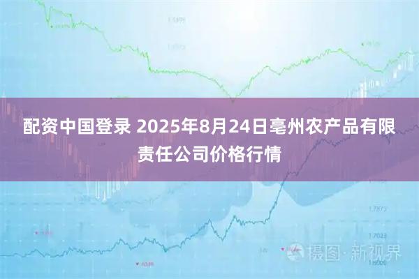 配资中国登录 2025年8月24日亳州农产品有限责任公司价格行情