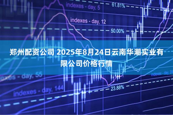郑州配资公司 2025年8月24日云南华潮实业有限公司价格行情