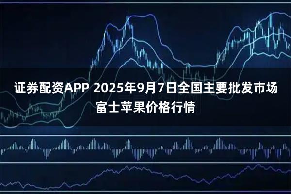 证券配资APP 2025年9月7日全国主要批发市场富士苹果价格行情
