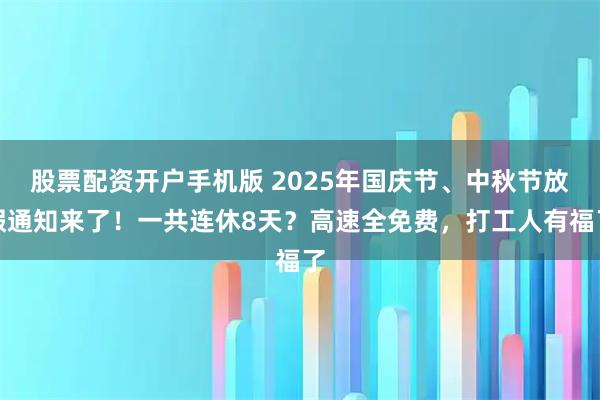 股票配资开户手机版 2025年国庆节、中秋节放假通知来了！一共连休8天？高速全免费，打工人有福了