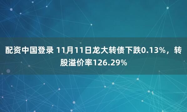 配资中国登录 11月11日龙大转债下跌0.13%，转股溢价率126.29%