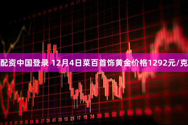 配资中国登录 12月4日菜百首饰黄金价格1292元/克